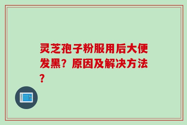 灵芝孢子粉服用后大便发黑？原因及解决方法？