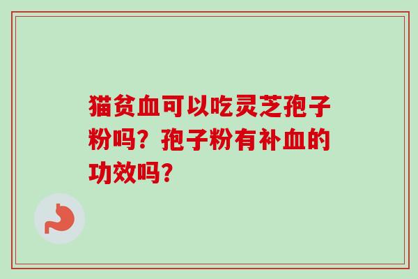 猫贫血可以吃灵芝孢子粉吗？孢子粉有补血的功效吗？