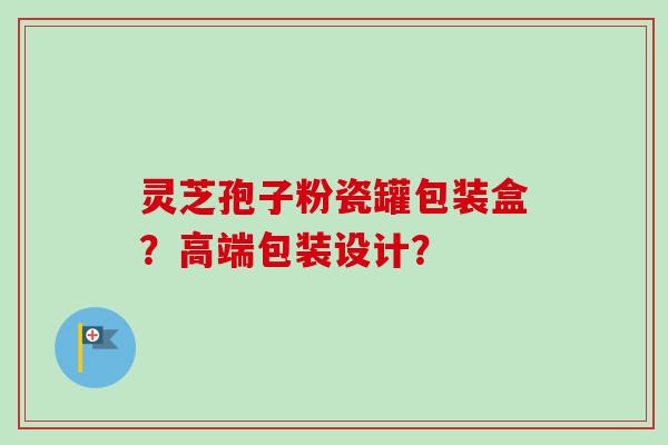 灵芝孢子粉瓷罐包装盒?高端包装设计? 灵芝孢子粉瓷罐包装盒?高端包装设计?