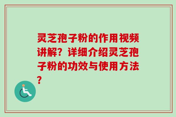 灵芝孢子粉的作用视频讲解？详细介绍灵芝孢子粉的功效与使用方法？