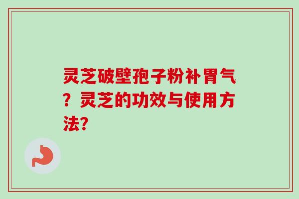 灵芝破壁孢子粉补胃气？灵芝的功效与使用方法？
