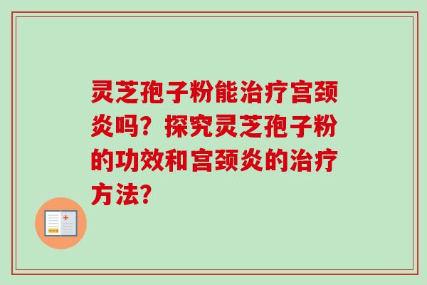 灵芝孢子粉能治疗宫颈炎吗？探究灵芝孢子粉的功效和宫颈炎的治疗方法？