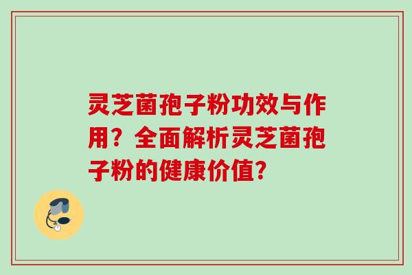 灵芝菌孢子粉功效与作用？全面解析灵芝菌孢子粉的健康价值？