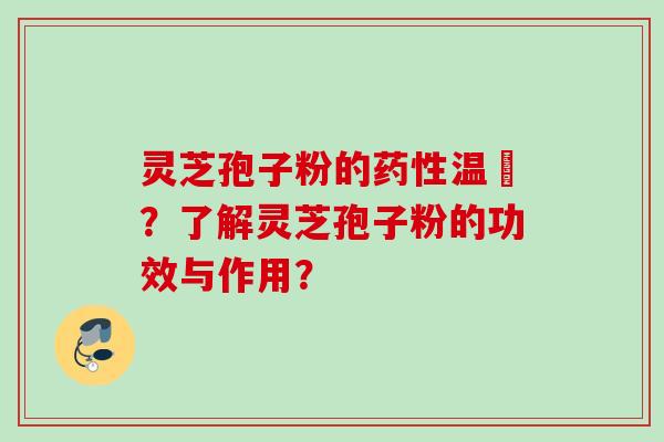 灵芝孢子粉的药性温涼？了解灵芝孢子粉的功效与作用？