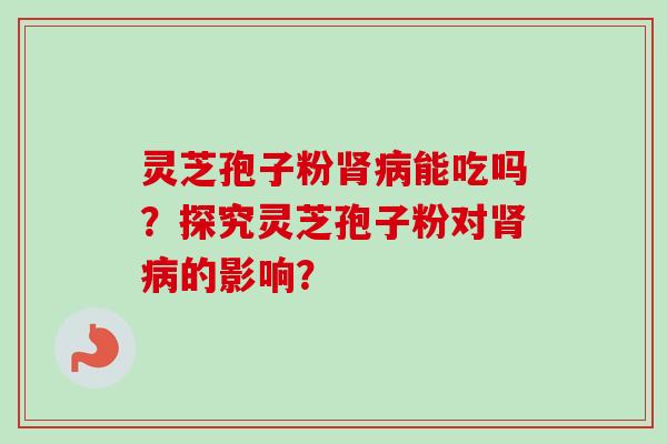 灵芝孢子粉肾病能吃吗？探究灵芝孢子粉对肾病的影响？