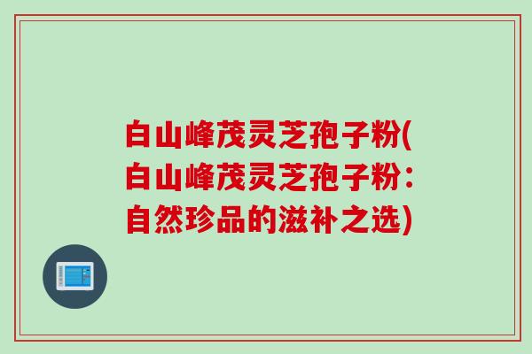白山峰茂灵芝孢子粉(白山峰茂灵芝孢子粉：自然珍品的滋补之选)