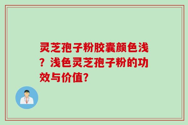 灵芝孢子粉胶囊颜色浅？浅色灵芝孢子粉的功效与价值？
