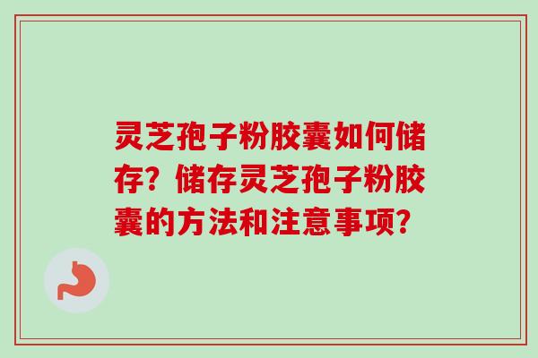 灵芝孢子粉胶囊如何储存？储存灵芝孢子粉胶囊的方法和注意事项？