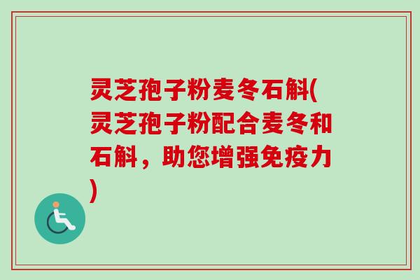 灵芝孢子粉麦冬石斛(灵芝孢子粉配合麦冬和石斛，助您增强免疫力)