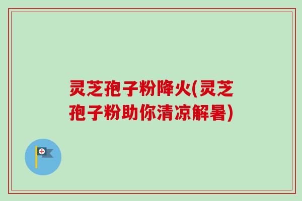 灵芝孢子粉降火(灵芝孢子粉助你清凉解暑)