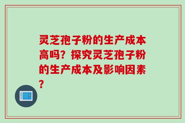 灵芝孢子粉的生产成本高吗？探究灵芝孢子粉的生产成本及影响因素？