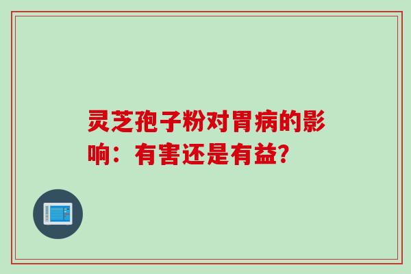 灵芝孢子粉对胃病的影响：有害还是有益？