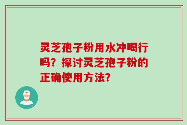 灵芝孢子粉用水冲喝行吗?探讨灵芝孢子粉的正确使用方法? 灵芝孢子粉用水冲喝行吗?探讨灵芝孢子粉的正确使用方法?