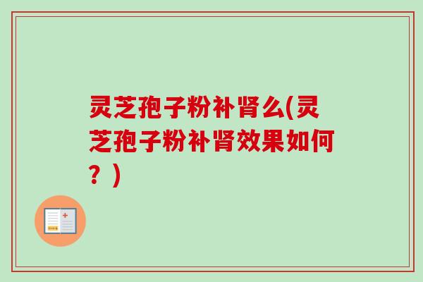 灵芝孢子粉补肾么(灵芝孢子粉补肾效果如何？)