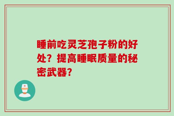 睡前吃灵芝孢子粉的好处？提高睡眠质量的秘密武器？