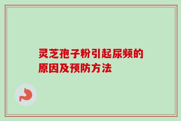 灵芝孢子粉引起尿频的原因及预防方法