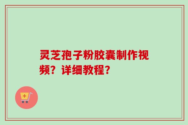 灵芝孢子粉胶囊制作视频？详细教程？