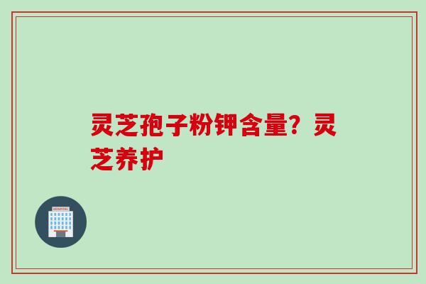 灵芝孢子粉钾含量？灵芝养护