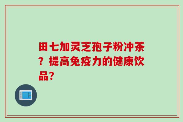 田七加灵芝孢子粉冲茶？提高免疫力的健康饮品？