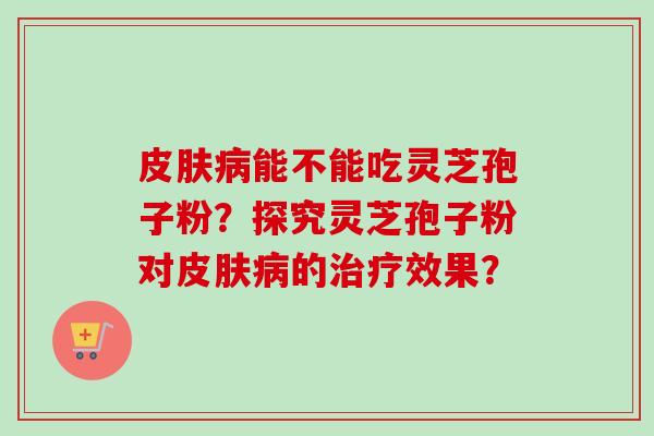 皮肤病能不能吃灵芝孢子粉？探究灵芝孢子粉对皮肤病的治疗效果？