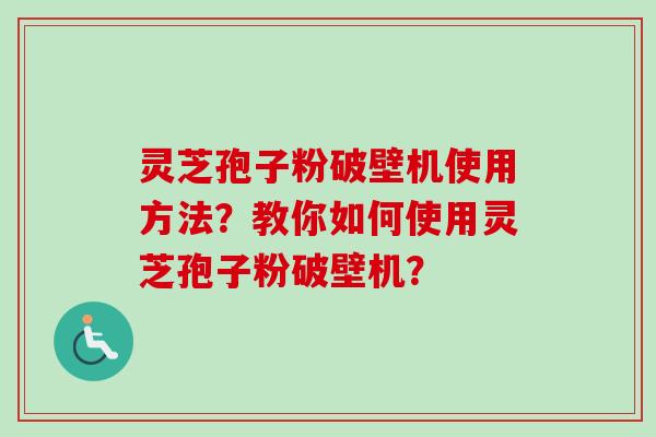 灵芝孢子粉破壁机使用方法？教你如何使用灵芝孢子粉破壁机？
