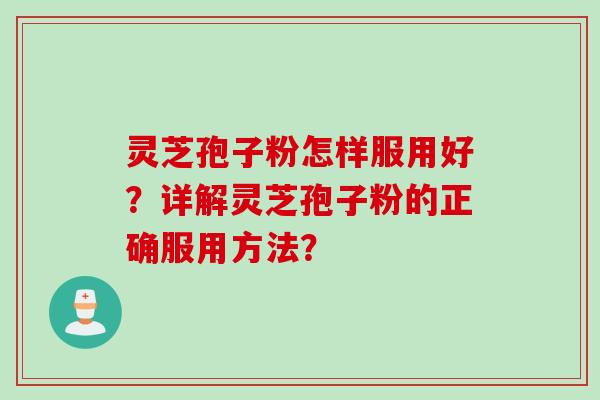 灵芝孢子粉怎样服用好？详解灵芝孢子粉的正确服用方法？