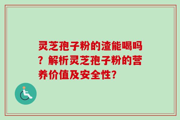 灵芝孢子粉的渣能喝吗？解析灵芝孢子粉的营养价值及安全性？