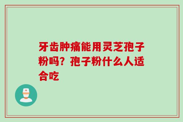 牙齿肿痛能用灵芝孢子粉吗？孢子粉什么人适合吃