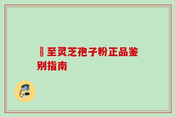 獉至灵芝孢子粉正品鉴别指南