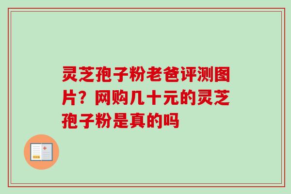 灵芝孢子粉老爸评测图片？网购几十元的灵芝孢子粉是真的吗