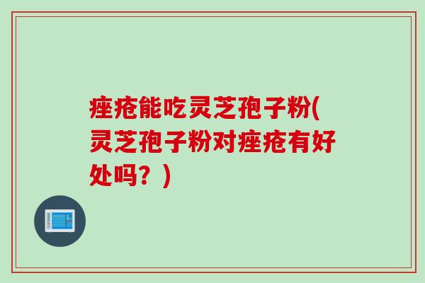痤疮能吃灵芝孢子粉(灵芝孢子粉对痤疮有好处吗？)