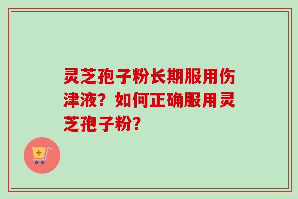 灵芝孢子粉长期服用伤津液？如何正确服用灵芝孢子粉？