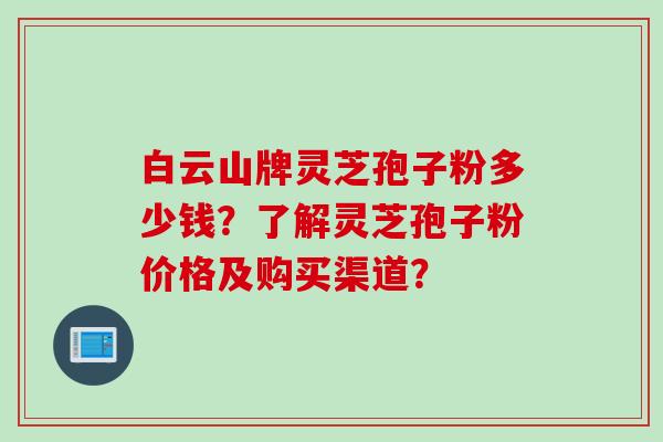 白云山牌灵芝孢子粉多少钱？了解灵芝孢子粉价格及购买渠道？