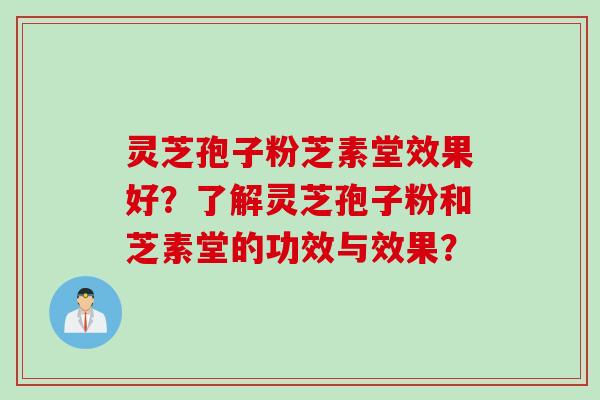 灵芝孢子粉芝素堂效果好？了解灵芝孢子粉和芝素堂的功效与效果？