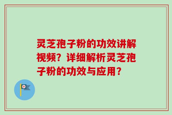 灵芝孢子粉的功效讲解视频？详细解析灵芝孢子粉的功效与应用？