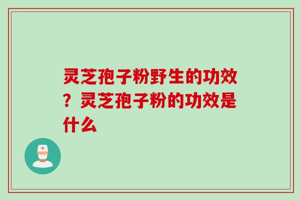 灵芝孢子粉野生的功效？灵芝孢子粉的功效是什么