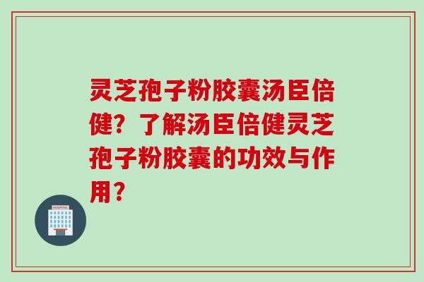 灵芝孢子粉胶囊汤臣倍健？了解汤臣倍健灵芝孢子粉胶囊的功效与作用？
