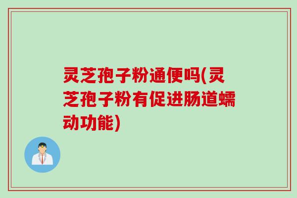 灵芝孢子粉通便吗(灵芝孢子粉有促进肠道蠕动功能)