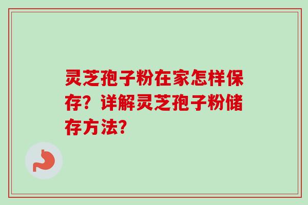 灵芝孢子粉在家怎样保存？详解灵芝孢子粉储存方法？