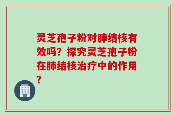 灵芝孢子粉对肺结核有效吗？探究灵芝孢子粉在肺结核治疗中的作用？