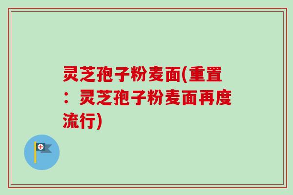灵芝孢子粉麦面(重置：灵芝孢子粉麦面再度流行)