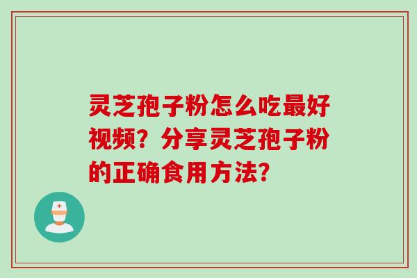 灵芝孢子粉怎么吃最好视频？分享灵芝孢子粉的正确食用方法？