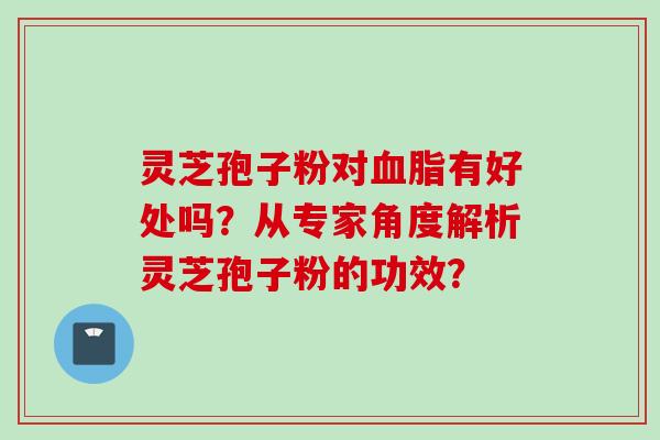 灵芝孢子粉对有好处吗?从专家角度解析灵芝孢子粉的功效? 灵芝孢子粉对有好处吗?从专家角度解析灵芝孢子粉的功效?