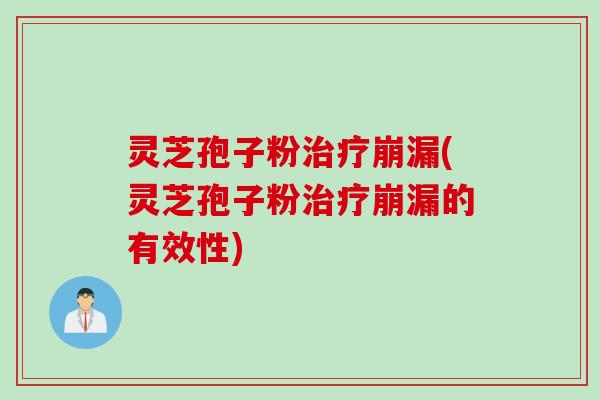 灵芝孢子粉治疗崩漏(灵芝孢子粉治疗崩漏的有效性)