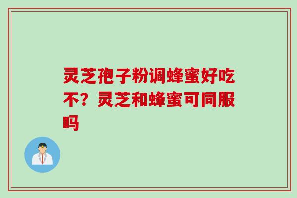 灵芝孢子粉调蜂蜜好吃不？灵芝和蜂蜜可同服吗