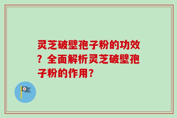 灵芝破壁孢子粉的功效？全面解析灵芝破壁孢子粉的作用？