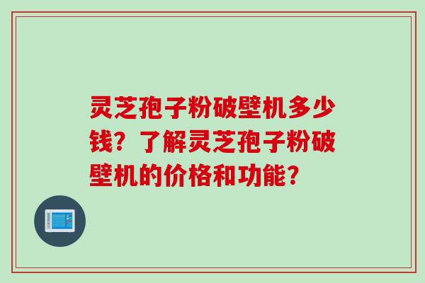 灵芝孢子粉破壁机多少钱？了解灵芝孢子粉破壁机的价格和功能？