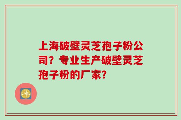 上海破壁灵芝孢子粉公司？专业生产破壁灵芝孢子粉的厂家？