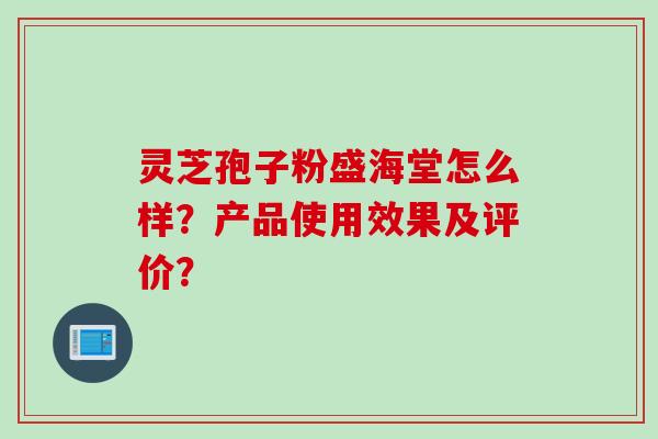 灵芝孢子粉盛海堂怎么样？产品使用效果及评价？