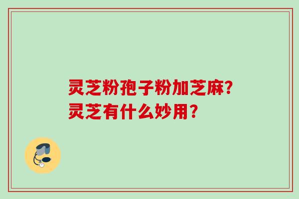 灵芝粉孢子粉加芝麻？灵芝有什么妙用？